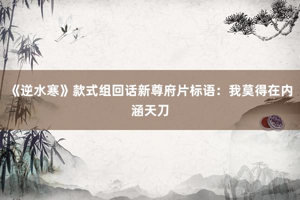 《逆水寒》款式组回话新尊府片标语：我莫得在内涵天刀